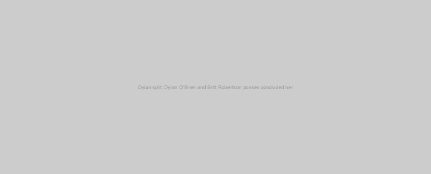 Dylan split: Dylan O’Brien and Britt Robertson posses concluded her
